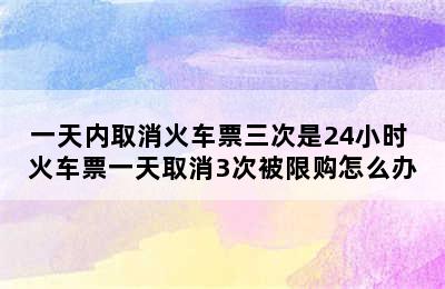 一天内取消火车票三次是24小时 火车票一天取消3次被限购怎么办